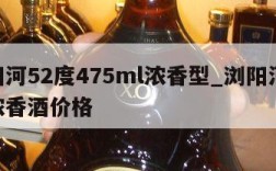 浏阳河52度475ml浓香型_浏阳河52度浓香酒价格